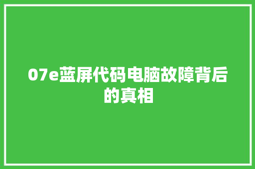 07e蓝屏代码电脑故障背后的真相 网络技术 07e蓝屏代码电脑故障背后的真相 网络技术