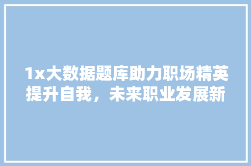 1x大数据题库助力职场精英提升自我，未来职业发展新篇章