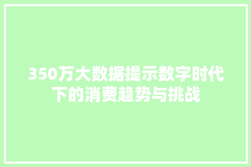 350万大数据提示数字时代下的消费趋势与挑战