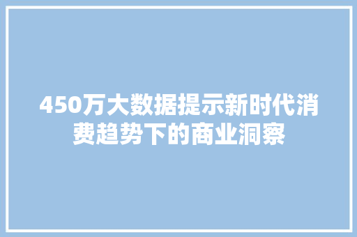 450万大数据提示新时代消费趋势下的商业洞察