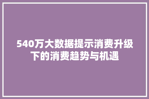 540万大数据提示消费升级下的消费趋势与机遇