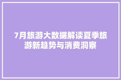 7月旅游大数据解读夏季旅游新趋势与消费洞察