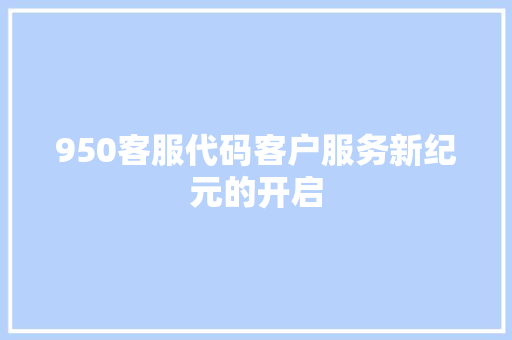 950客服代码客户服务新纪元的开启