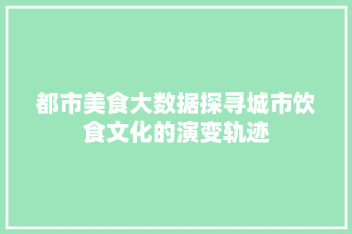 都市美食大数据探寻城市饮食文化的演变轨迹