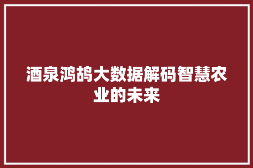 酒泉鸿鸪大数据解码智慧农业的未来