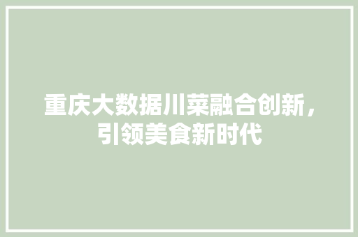 重庆大数据川菜融合创新，引领美食新时代