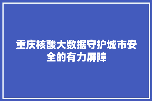 重庆核酸大数据守护城市安全的有力屏障