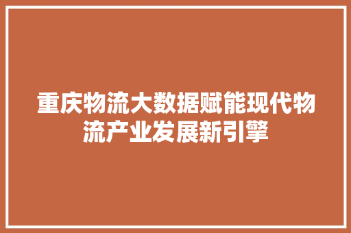 重庆物流大数据赋能现代物流产业发展新引擎