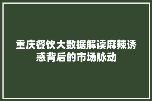 重庆餐饮大数据解读麻辣诱惑背后的市场脉动
