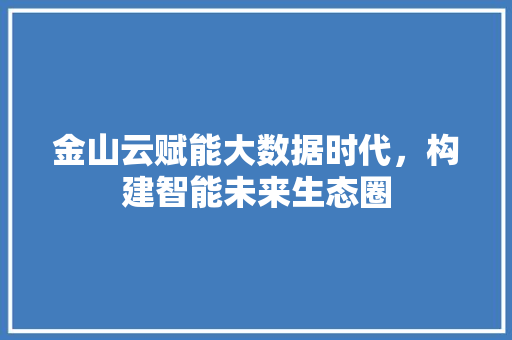 金山云赋能大数据时代,构建智能未来生态圈 金山云赋能大数据时代,构建智能未来生态圈