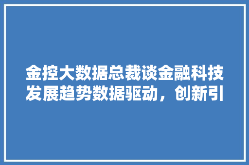 金控大数据总裁谈金融科技发展趋势数据驱动，创新引领未来