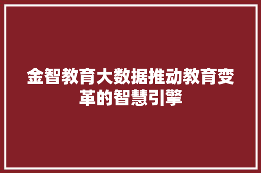 金智教育大数据推动教育变革的智慧引擎