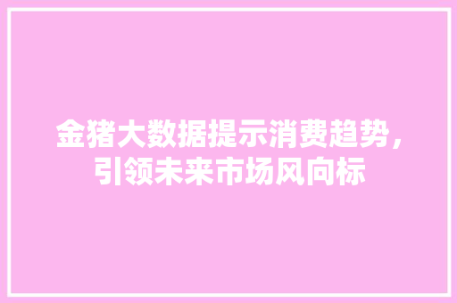 金猪大数据提示消费趋势，引领未来市场风向标