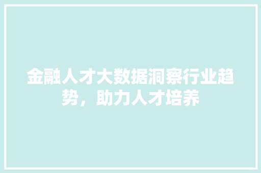金融人才大数据洞察行业趋势，助力人才培养