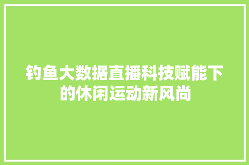 钓鱼大数据直播科技赋能下的休闲运动新风尚