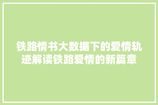 铁路情书大数据下的爱情轨迹解读铁路爱情的新篇章