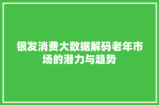 银发消费大数据解码老年市场的潜力与趋势
