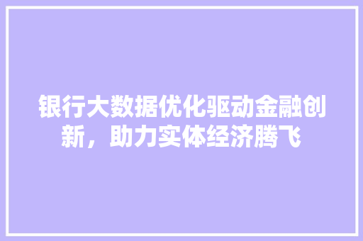 银行大数据优化驱动金融创新，助力实体经济腾飞