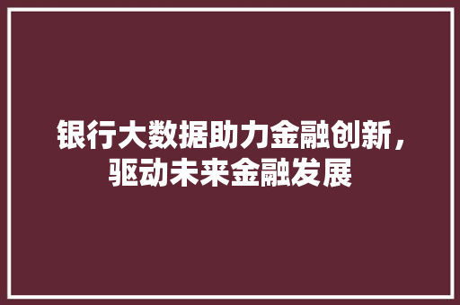 银行大数据助力金融创新，驱动未来金融发展
