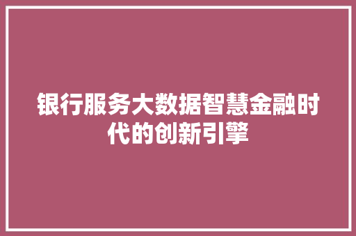 银行服务大数据智慧金融时代的创新引擎