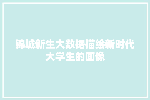 锦城新生大数据描绘新时代大学生的画像