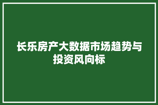 长乐房产大数据市场趋势与投资风向标