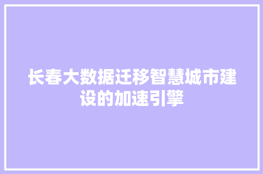 长春大数据迁移智慧城市建设的加速引擎