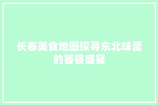长春美食地图探寻东北味蕾的饕餮盛宴