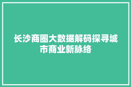 长沙商圈大数据解码探寻城市商业新脉络