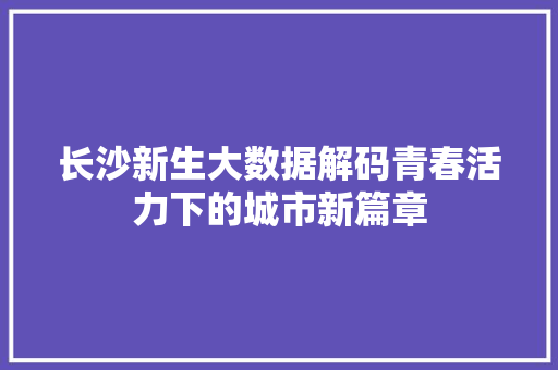 长沙新生大数据解码青春活力下的城市新篇章