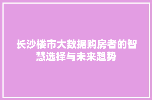 长沙楼市大数据购房者的智慧选择与未来趋势