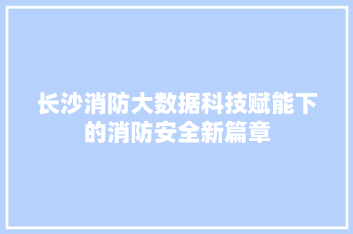 长沙消防大数据科技赋能下的消防安全新篇章