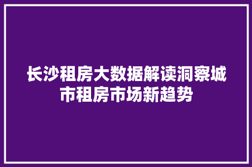 长沙租房大数据解读洞察城市租房市场新趋势