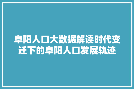 阜阳人口大数据解读时代变迁下的阜阳人口发展轨迹
