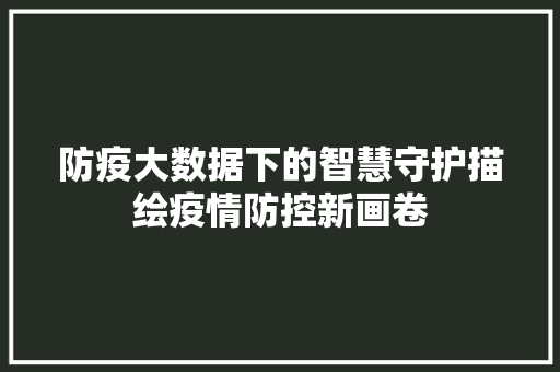 防疫大数据下的智慧守护描绘疫情防控新画卷