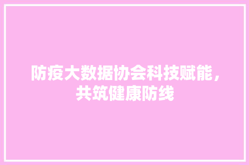 防疫大数据协会科技赋能，共筑健康防线