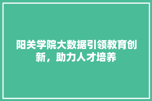 阳关学院大数据引领教育创新，助力人才培养