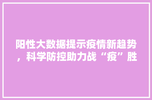 阳性大数据提示疫情新趋势,科学防控助力战“疫”胜利 阳性大数据提示疫情新趋势,科学防控助力战“疫”胜利
