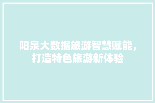 阳泉大数据旅游智慧赋能，打造特色旅游新体验