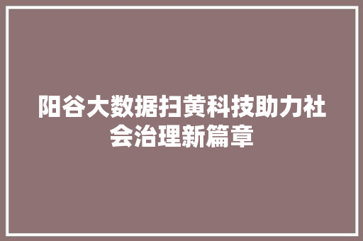 阳谷大数据扫黄科技助力社会治理新篇章 编程语言 阳谷大数据扫黄科技助力社会治理新篇章 编程语言