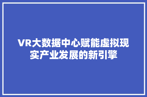 VR大数据中心赋能虚拟现实产业发展的新引擎 VR大数据中心赋能虚拟现实产业发展的新引擎