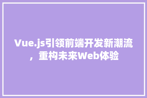 Vue.js引领前端开发新潮流，重构未来Web体验