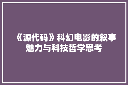 《源代码》科幻电影的叙事魅力与科技哲学思考