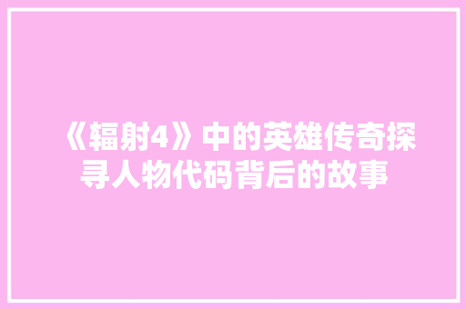 《辐射4》中的英雄传奇探寻人物代码背后的故事