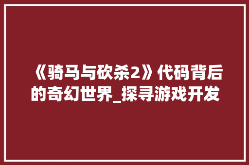 《骑马与砍杀2》代码背后的奇幻世界_探寻游戏开发的奥秘