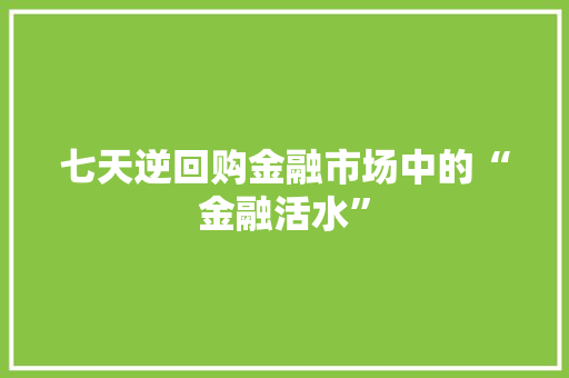 七天逆回购金融市场中的“金融活水”
