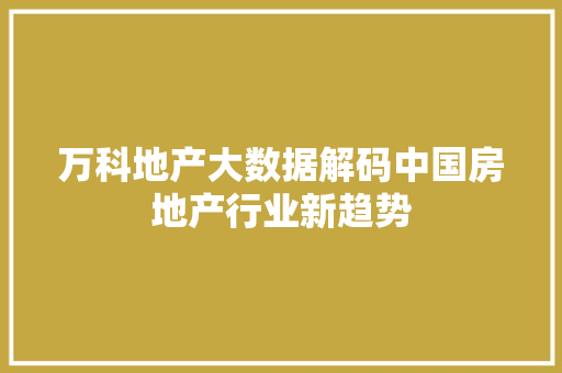 万科地产大数据解码中国房地产行业新趋势