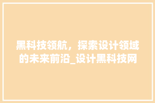 黑科技领航，探索设计领域的未来前沿_设计黑科技网站详细分析 黑科技领航，探索设计领域的未来前沿_设计黑科技网站详细分析 电脑故障维修
