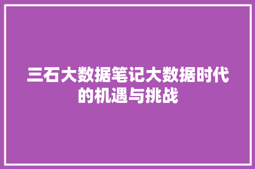 三石大数据笔记大数据时代的机遇与挑战