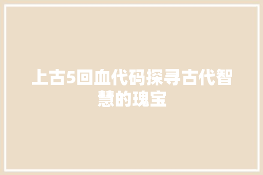 上古5回血代码探寻古代智慧的瑰宝